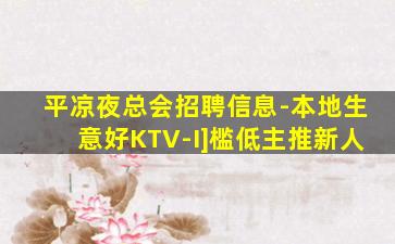 平凉夜总会招聘信息-本地生意好KTV-I]槛低主推新人
